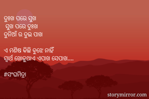 ଦୁଃଖ ପରେ ସୁଖ
 ସୁଖ ପରେ ଦୁଃଖ
ଦୁନିଆଁ ର ଦୁଇ ପାଖ

ଏ ମଣିଷ କିଛି ବୁଝେ ନାହିଁ
ସ୍ବାର୍ଥ ଖୋଜୁଥାଏ ଏପାଖ ସେପାଖ....

#ସଂଘମିତ୍ରା