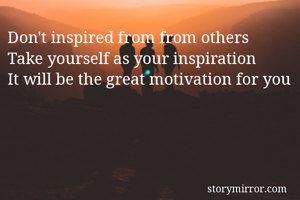 Don't inspired from from others
Take yourself as your inspiration 
It will be the great motivation for you