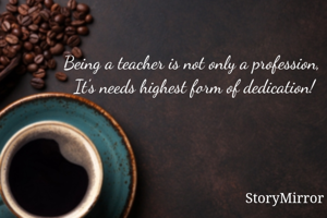 Being a teacher is not only a profession, 
It's needs highest form of dedication!
