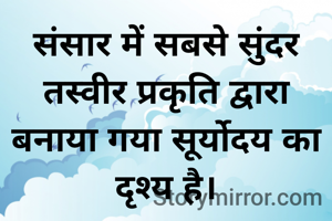 संसार में सबसे सुंदर तस्वीर प्रकृति द्वारा बनाया गया सूर्योदय का दृश्य है।