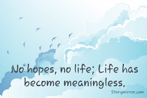 No hopes, no life; Life has become meaningless.