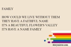 FAMILY

HOW COULD WE LIVE WITHOUT THEM
THEY HAVE A FAITHFUL NAME
IT'S A BEAUTIFUL FLOWER'S VALLEY
IT'S HAVE A NAME FAMILY