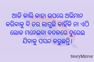 ଆଜି କାଲି କାହା ଉପରେ ଅଭିମାନ କରିବାକୁ ବି ଡର ଲାଗୁଛି କାହିଁକି ନା ଏଠି ଲୋକ ମନେଇବା ବଦଳରେ ଦୁରେଇ ଯିବାକୁ ପସନ୍ଦ କରୁଛନ୍ତି।


ବିନୋଦ କୁମାର ସାହୁ
 ମାହାଙ୍ଗା,କଟକ