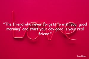 "The friend who never forgets to wish you 'good morning' and start your day good is your real friend."