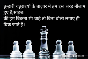 तुम्हारी चतुराइयों के बाज़ार में हम इस  तरह नीलाम हुए हैं,साहब।
की हम बिकना भी चाहे तो बिना बोली लगाए ही बिक जाते है।
