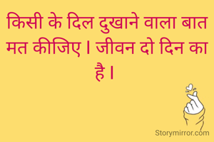 किसी के दिल दुखाने वाला बात मत कीजिए I जीवन दो दिन का है I 