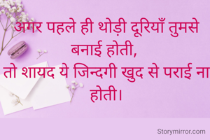 अगर पहले ही थोड़ी दूरियाँ तुमसे बनाई होती, 
तो शायद ये जिन्दगी खुद से पराई ना होती।