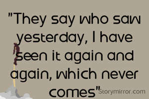 "They say who saw yesterday, I have seen it again and again, which never comes"