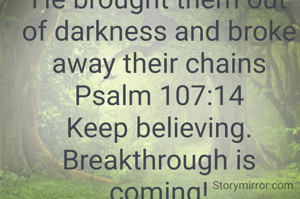 He brought them out of darkness and broke away their chains Psalm 107:14
Keep believing. Breakthrough is coming!
