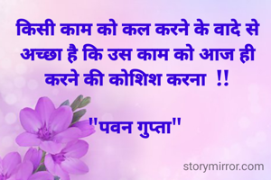 
किसी काम को कल करने के वादे से अच्छा है कि उस काम को आज ही करने की कोशिश करना  !!
 
"पवन गुप्ता" 
