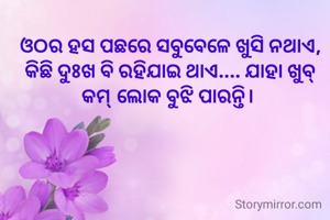 ଓଠର ହସ ପଛରେ ସବୁବେଳେ ଖୁସି ନଥାଏ, କିଛି ଦୁଃଖ ବି ରହିଯାଇ ଥାଏ.... ଯାହା ଖୁବ୍ କମ୍ ଲୋକ ବୁଝି ପାରନ୍ତି। 