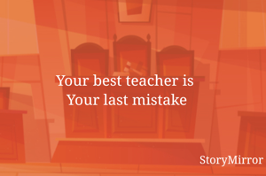 Your best teacher is 
Your last mistake