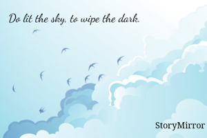 Do lit the sky, to wipe the dark.