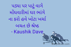 પડ્યા પર પાટું વાગે
મોંઘવારીમાં ઘર ભાંગે
ના કરો હવે ખોટા ખર્ચા
બચત છે શ્રેષ્ઠ
- Kaushik Dave