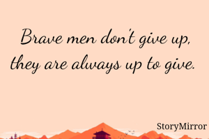 Brave men don't give up, they are always up to give. 