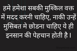हमे हमेशा सबकी मुश्किल वक्त में मदद करनी चाहिए, नाकी उन्हें मुसिबत मे छोडना चाहिए ये ही इनसान की पेहचान होती है I