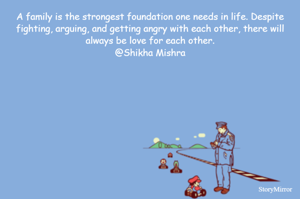 A family is the strongest foundation one needs in life. Despite fighting, arguing, and getting angry with each other, there will always be love for each other.
@Shikha Mishra
