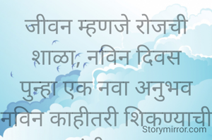 जीवन म्हणजे रोजची शाळा, नविन दिवस
पुन्हा एक नवा अनुभव नविन काहीतरी शिकण्याची संधी..... 