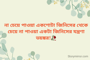 না চেয়ে পাওয়া একশোটা জিনিসের থেকে চেয়ে না পাওয়া একটা জিনিসের যন্ত্রণা ভয়ঙ্কর!🥀