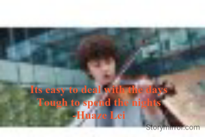 Its easy to deal with the days
Tough to spend the nights
-Huaze Lei