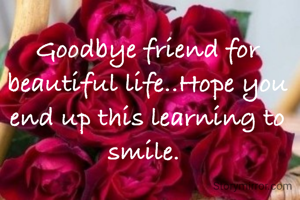 Goodbye friend for beautiful life..Hope you end up this learning to smile. 