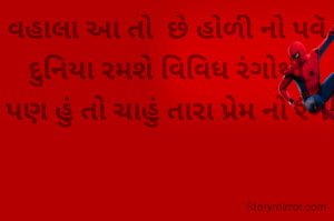 વહાલા આ તો  છે હોળી નો પવૅ
દુનિયા રમશે વિવિધ રંગોથી
પણ હું તો ચાહું તારા પ્રેમ નો રંગ
