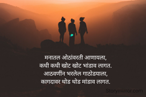 मनातल ओठांवरती आणायला,
कधी कधी खोट खोट भांडाव लागत.
आठवणींन भरलेल गाठोडयाला,
कागदावर थोड थोड मांडाव लागत.