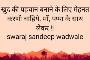खुद की पहचान बनाने के लिए मेहनत करणी चाहिये, माँ, पप्पा के साथ लेकर !!
swaraj sandeep wadwale