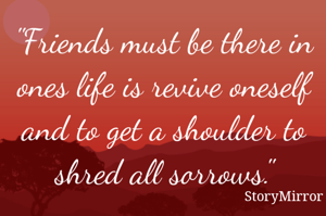 "Friends must be there in ones life is revive oneself and to get a shoulder to shred all sorrows."