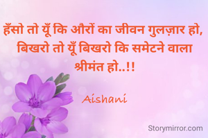 हँसो तो यूँ कि औरों का जीवन गुलज़ार हो, 
बिखरो तो यूँ बिखरो कि समेटने वाला श्रीमंत हो..!!

Aishani