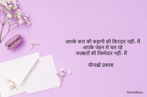 आपके कल की कहानी की किरदार नहीं- मैं 
आपके जेहन में चल रहे 
जज़्बातों की जिम्मेदार नहीं- मैं 

मीनाक्षी प्रकाश 