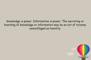 Knowledge is power. Information is power. The secreting or hoarding of knowledge or information may be an act of tyranny camouflaged as humility.
