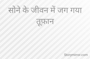 सोने के जीवन में जग गया तूफ़ान