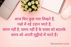 आज फिर कुछ नया लिखते हैं,
पन्नो में नई उड़ान भरते है,
समय नहीं है, समय नहीं हैं के वाक्य को बदलके 
समय को अपनी मुठ्ठीयो में भरते हैं।