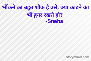 भौंकने का बहुत शौक है उसे, क्या काटने का भी हुनर रखते हो? 
            -Sneha