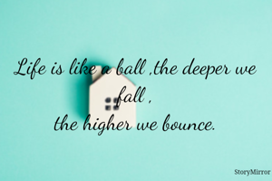 Life is like a ball ,the deeper we fall ,the higher we bounce.