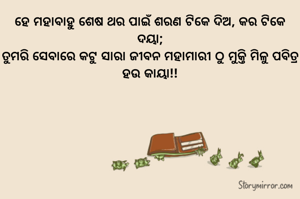 ହେ ମହାବାହୁ ଶେଷ ଥର ପାଇଁ ଶରଣ ଟିକେ ଦିଅ, କର ଟିକେ ଦୟା;
ତୁମରି ସେବାରେ କଟୁ ସାରା ଜୀବନ ମହାମାରୀ ଠୁ ମୁକ୍ତି ମିଳୁ ପବିତ୍ର ହ‌ଉ କାୟା!!