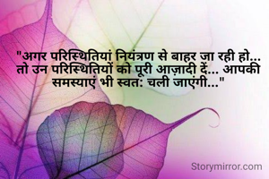 "अगर परिस्थितियां नियंत्रण से बाहर जा रही हो... तो उन परिस्थितियों को पूरी आज़ादी दें... आपकी समस्याएं भी स्वत: चली जाएंगी..."