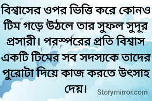 বিশ্বাসের ওপর ভিত্তি করে কোনও টিম গড়ে উঠলে তার সুফল সুদূর প্রসারী। পরস্পরের প্রতি বিশ্বাস একটি টিমের সব সদস্যকে তাদের পুরোটা দিয়ে কাজ করতে উ‌ৎসাহ দেয়।