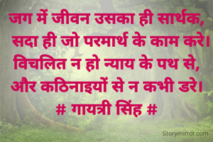 जग में जीवन उसका ही सार्थक,
  सदा ही जो परमार्थ के काम करे।
विचलित न हो न्याय के पथ से,
और कठिनाइयों से न कभी डरे।
# गायत्री सिंह #