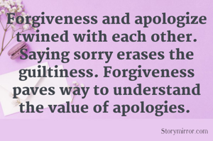 Forgiveness and apologize twined with each other. Saying sorry erases the guiltiness. Forgiveness paves way to understand the value of apologies. 
