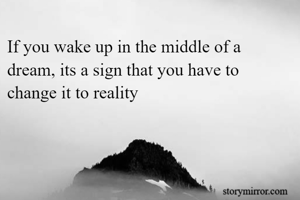 If you wake up in the middle of a dream, its a sign that you have to change it to reality