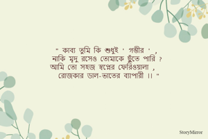 " কাব্য তুমি কি শুধুই ' গম্ভীর ' ,
নাকি মৃদু রসেও তোমাকে ছুঁতে পারি ? 
আমি তো সহজ স্বপ্নের ফেরিওয়ালা , 
রোজকার ডাল-ভাতের ব্যাপারী ।। "