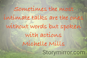 Sometimes the most intimate talks are the ones without words but spoken with actions
Michelle Mills