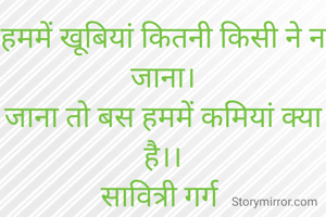 हममें खूबियां कितनी किसी ने न जाना।
जाना तो बस हममें कमियां क्या है।।
सावित्री गर्ग 
