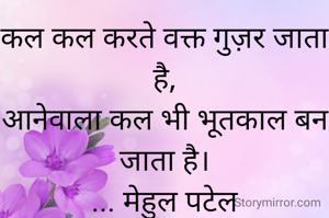 कल कल करते वक्त गुज़र जाता है,
आनेवाला कल भी भूतकाल बन जाता है।
... मेहुल पटेल