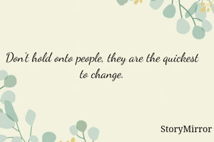 Don't hold onto people, they are the quickest to change.