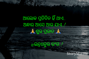 ଆଲୋକ ପ୍ରତିଦିନ ହିଁ ଥାଏ..
ଅନ୍ଧାର ଆସେ ଆଉ ଯାଏ..!
    🙏ଶୁଭ ପ୍ରଭାତ 🙏
    @ଇନ୍ଦ୍ରଧନୁର ରଂଗ..!


