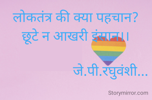 लोकतंत्र की क्या पहचान?
छूटे न आखरी इंसान।।

                    जे.पी.रघुवंशी...