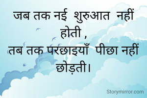 जब तक नई  शुरुआत  नहीं होती ,
तब तक परछाइयाँ  पीछा नहीं छोड़ती।